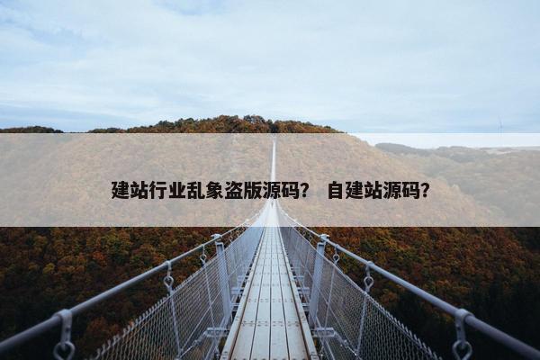 建站行业乱象盗版源码？ 自建站源码？