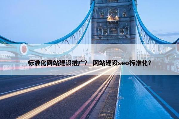 标准化网站建设推广？ 网站建设seo标准化？