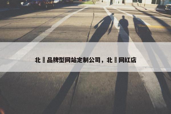 北滘品牌型网站定制公司，北滘网红店