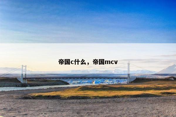 帝国c什么，帝国mcv