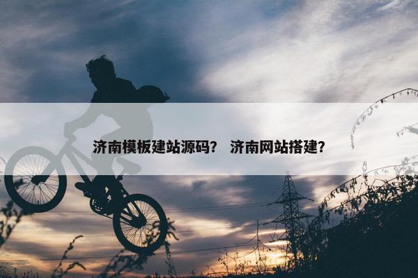 济南模板建站源码？ 济南网站搭建？