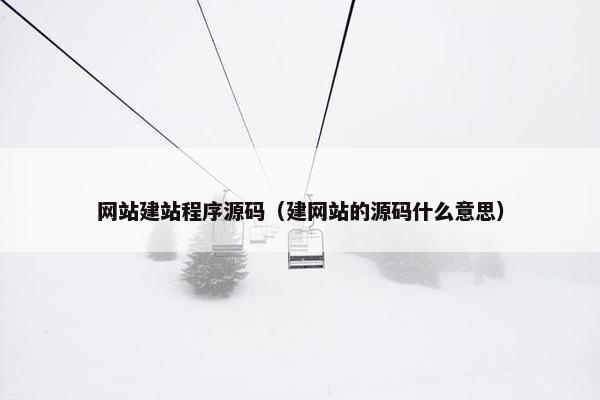 网站建站程序源码（建网站的源码什么意思）