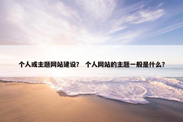 个人或主题网站建设？ 个人网站的主题一般是什么？
