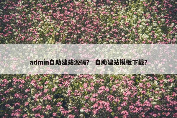 admin自助建站源码？ 自助建站模板下载？