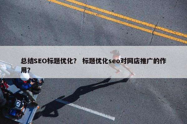 总结SEO标题优化？ 标题优化seo对网店推广的作用？