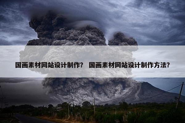 国画素材网站设计制作？ 国画素材网站设计制作方法？