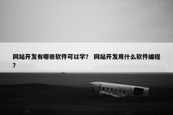 网站开发有哪些软件可以学？ 网站开发用什么软件编程？