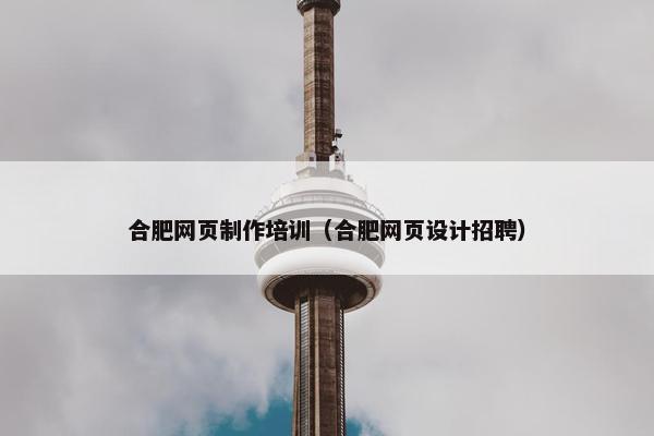合肥网页制作培训（合肥网页设计招聘）