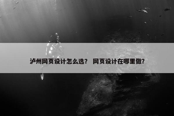 泸州网页设计怎么选？ 网页设计在哪里做？