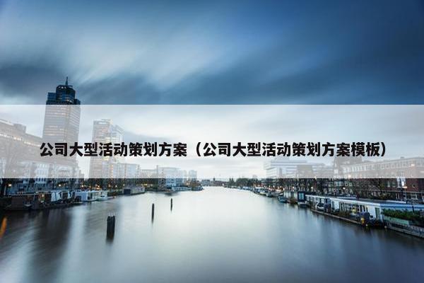 公司大型活动策划方案（公司大型活动策划方案模板）