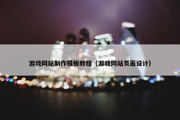 游戏网站制作模板教程（游戏网站页面设计）