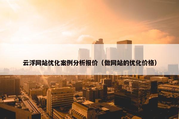 云浮网站优化案例分析报价（做网站的优化价格）