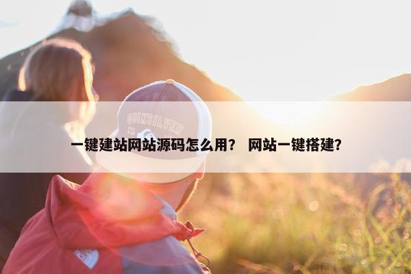 一键建站网站源码怎么用？ 网站一键搭建？