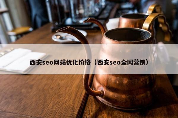 西安seo网站优化价格（西安seo全网营销）