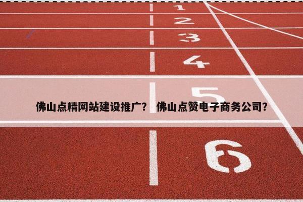 佛山点精网站建设推广？ 佛山点赞电子商务公司？