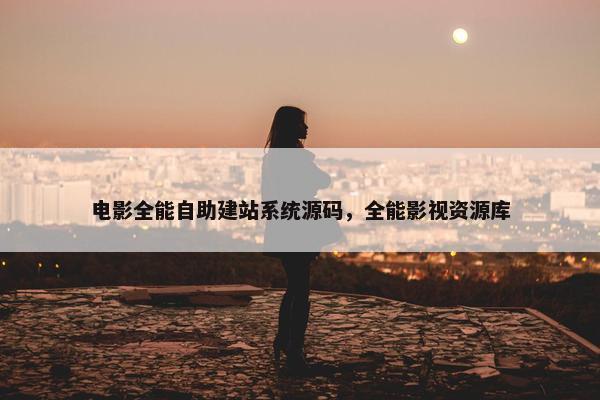 电影全能自助建站系统源码，全能影视资源库
