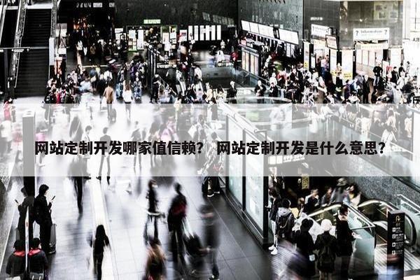 网站定制开发哪家值信赖？ 网站定制开发是什么意思？