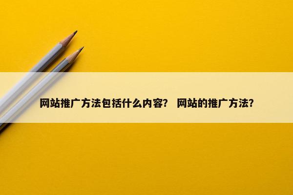 网站推广方法包括什么内容？ 网站的推广方法？