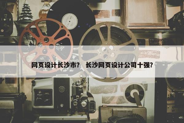 网页设计长沙市？ 长沙网页设计公司十强？