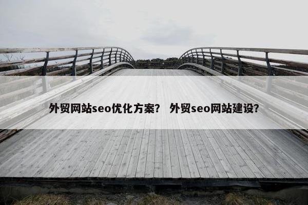 外贸网站seo优化方案？ 外贸seo网站建设？
