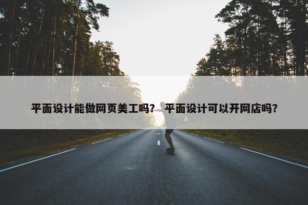 平面设计能做网页美工吗？ 平面设计可以开网店吗？