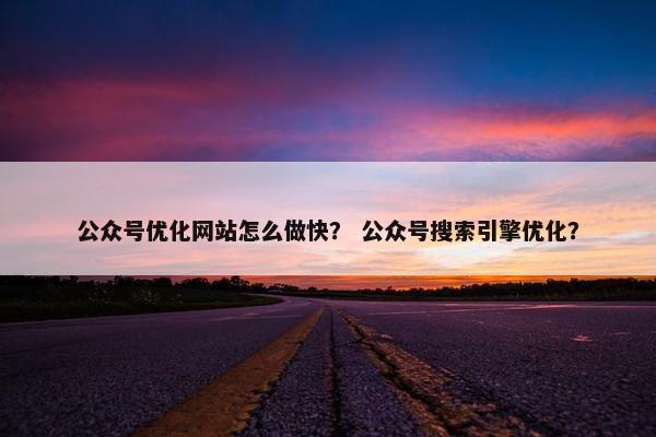 公众号优化网站怎么做快？ 公众号搜索引擎优化？