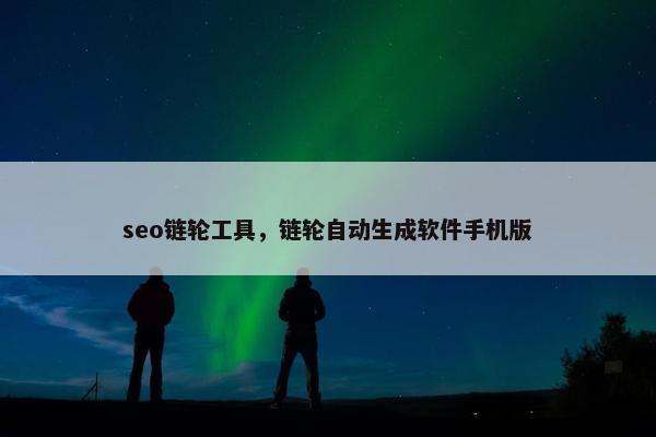 seo链轮工具，链轮自动生成软件手机版