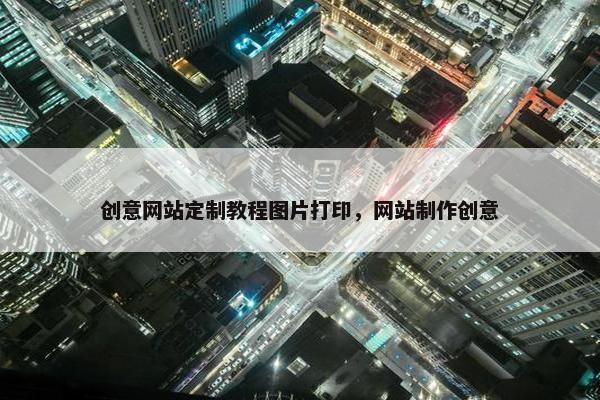 创意网站定制教程图片打印，网站制作创意