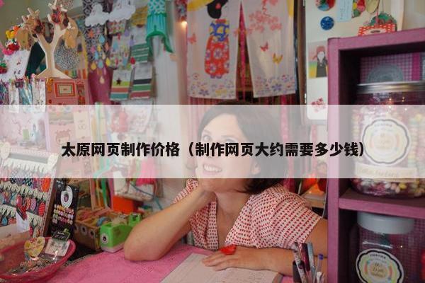 太原网页制作价格（制作网页大约需要多少钱）