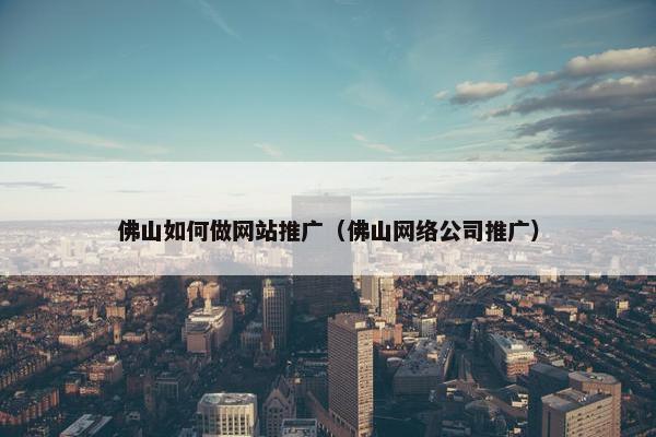 佛山如何做网站推广（佛山网络公司推广）