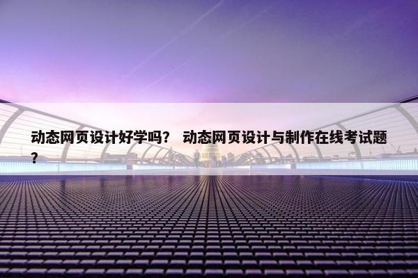 动态网页设计好学吗？ 动态网页设计与制作在线考试题？