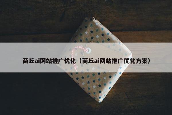 商丘ai网站推广优化（商丘ai网站推广优化方案）
