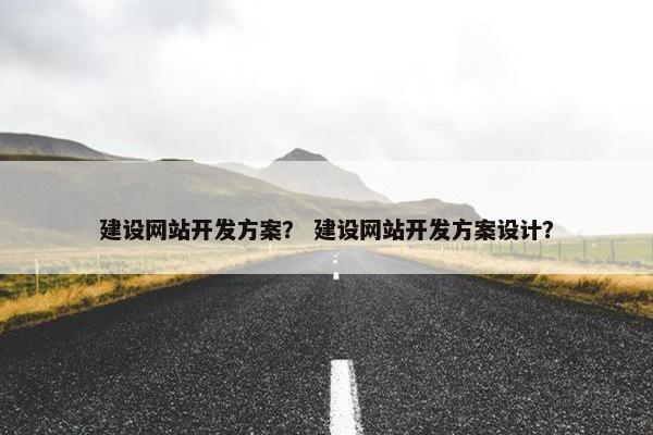建设网站开发方案？ 建设网站开发方案设计？