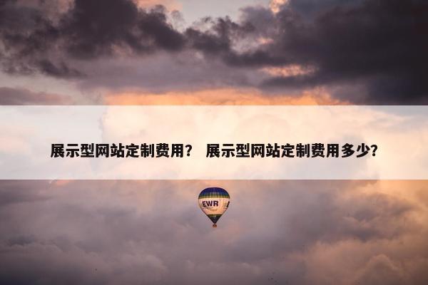 展示型网站定制费用？ 展示型网站定制费用多少？