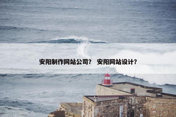 安阳制作网站公司？ 安阳网站设计？