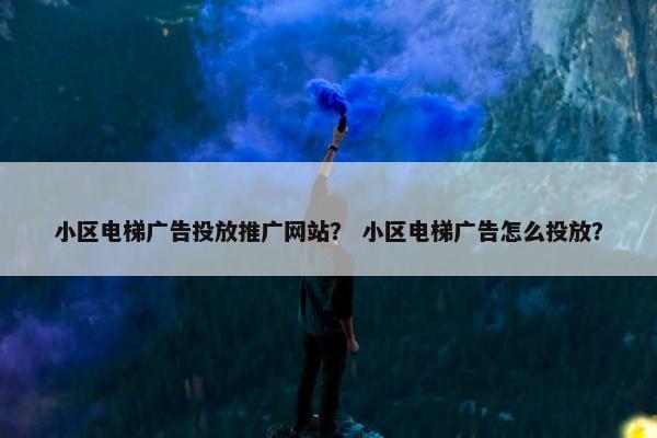小区电梯广告投放推广网站？ 小区电梯广告怎么投放？