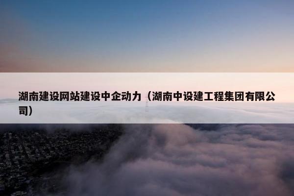湖南建设网站建设中企动力（湖南中设建工程集团有限公司）