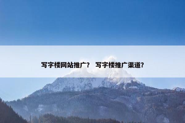 写字楼网站推广？ 写字楼推广渠道？