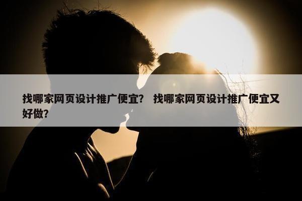 找哪家网页设计推广便宜？ 找哪家网页设计推广便宜又好做？