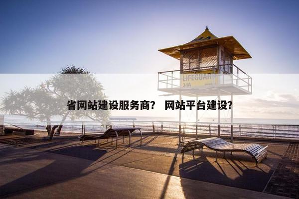 省网站建设服务商？ 网站平台建设？