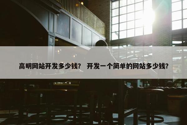 高明网站开发多少钱？ 开发一个简单的网站多少钱？