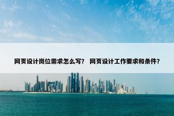 网页设计岗位需求怎么写？ 网页设计工作要求和条件？