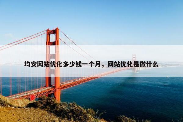 均安网站优化多少钱一个月，网站优化是做什么