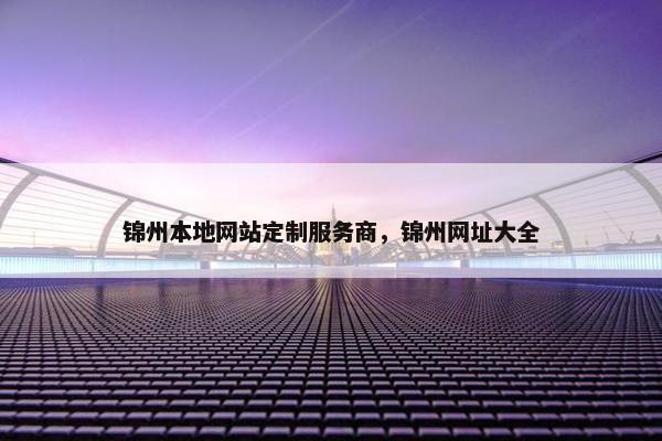 锦州本地网站定制服务商，锦州网址大全