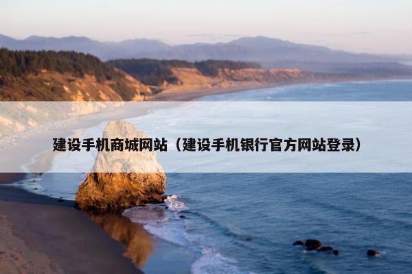 建设手机商城网站（建设手机银行官方网站登录）