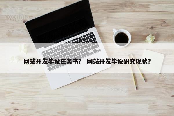 网站开发毕设任务书？ 网站开发毕设研究现状？