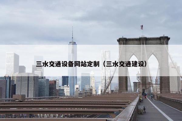 三水交通设备网站定制（三水交通建设）