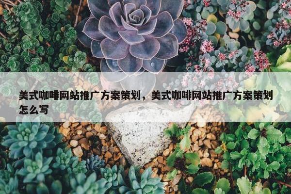 美式咖啡网站推广方案策划，美式咖啡网站推广方案策划怎么写