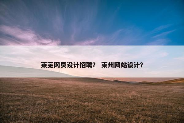 莱芜网页设计招聘？ 莱州网站设计？