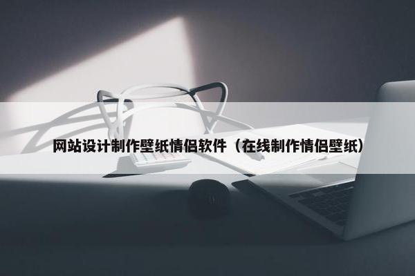 网站设计制作壁纸情侣软件（在线制作情侣壁纸）